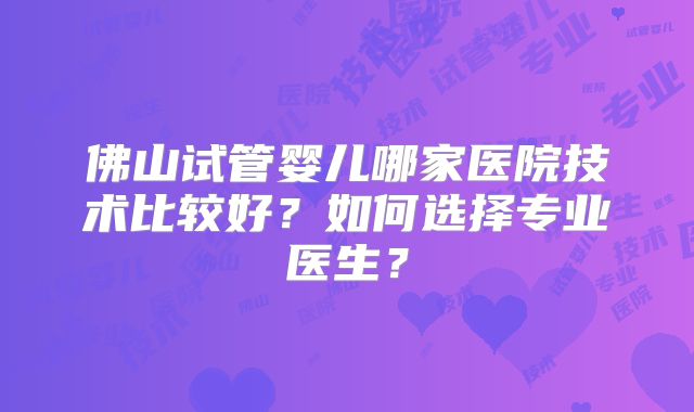 佛山试管婴儿哪家医院技术比较好？如何选择专业医生？