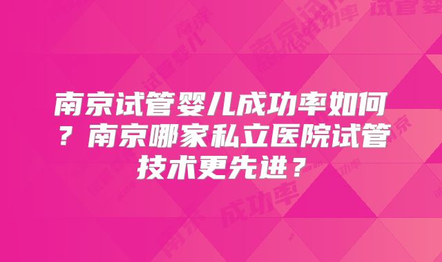 南京试管婴儿成功率如何?南京哪家私立医院试管技术更先进?