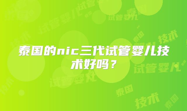 泰国的nic三代试管婴儿技术好吗？