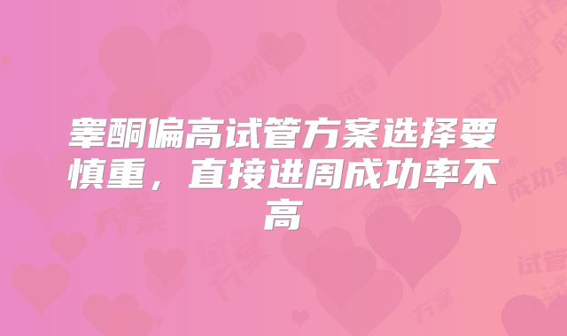 睾酮偏高试管方案选择要慎重，直接进周成功率不高