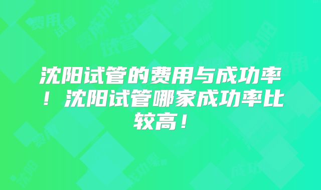 沈阳试管的费用与成功率！沈阳试管哪家成功率比较高！