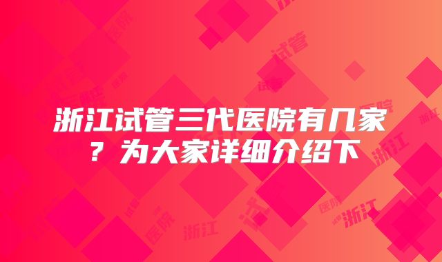 浙江试管三代医院有几家？为大家详细介绍下