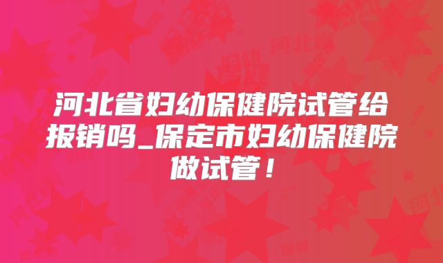 河北省妇幼保健院试管给报销吗_保定市妇幼保健院做试管！