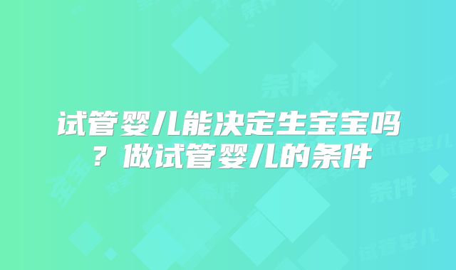 试管婴儿能决定生宝宝吗？做试管婴儿的条件