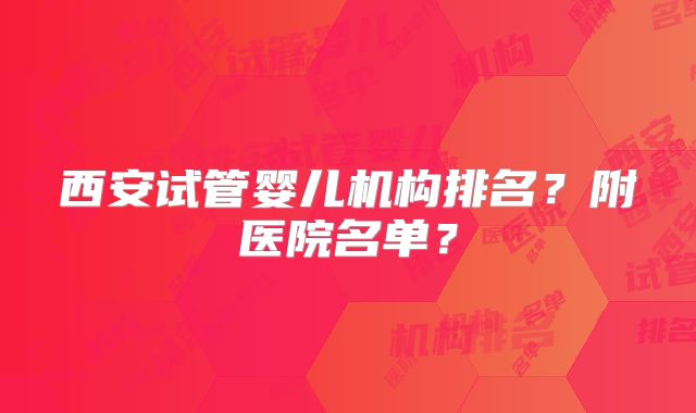 西安试管婴儿机构排名？附医院名单？