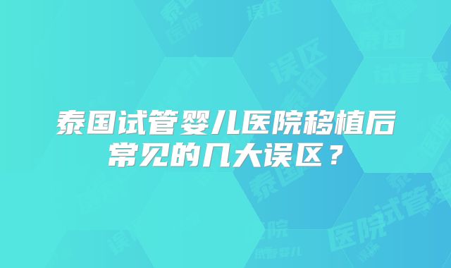 泰国试管婴儿医院移植后常见的几大误区？