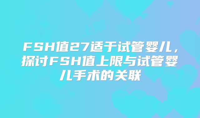 FSH值27适于试管婴儿,探讨FSH值上限与试管婴儿手术的关联