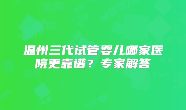 温州三代试管婴儿哪家医院更靠谱？专家解答