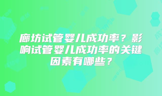廊坊试管婴儿成功率？影响试管婴儿成功率的关键因素有哪些？