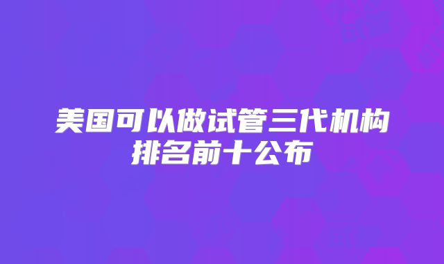 美国可以做试管三代机构排名前十公布
