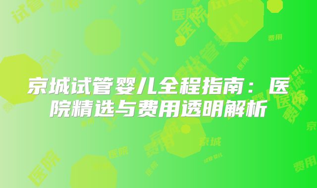 京城试管婴儿全程指南：医院精选与费用透明解析