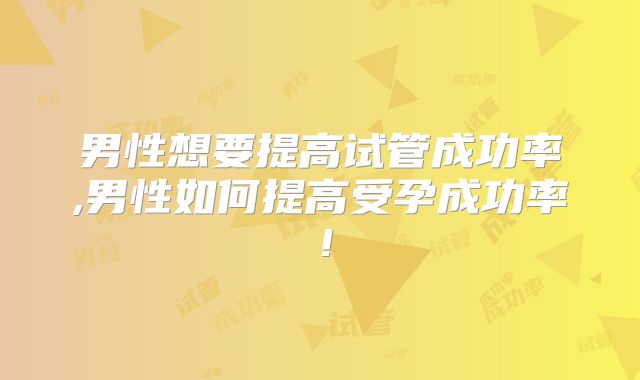 男性想要提高试管成功率,男性如何提高受孕成功率!