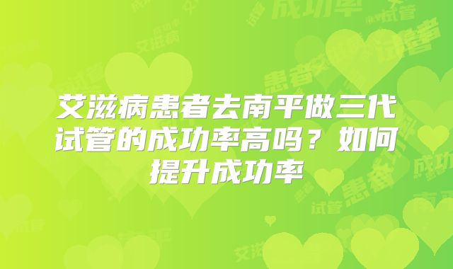 艾滋病患者去南平做三代试管的成功率高吗？如何提升成功率