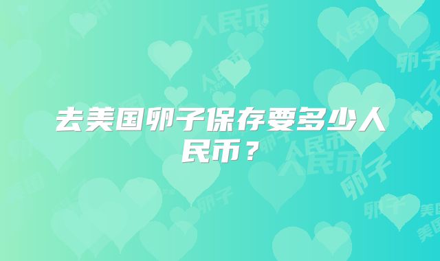 去美国卵子保存要多少人民币？
