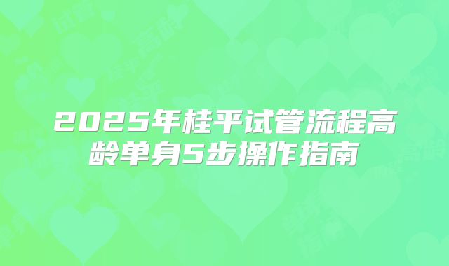 2025年桂平试管流程高龄单身5步操作指南