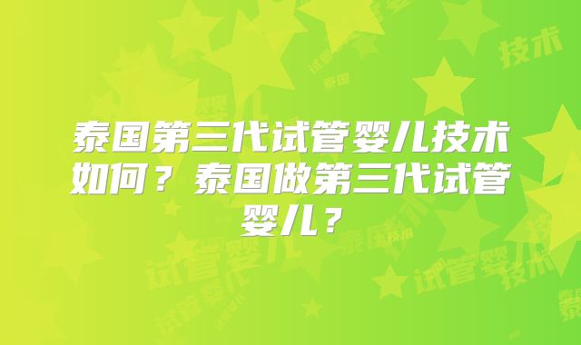 泰国第三代试管婴儿技术如何?泰国做第三代试管婴儿?