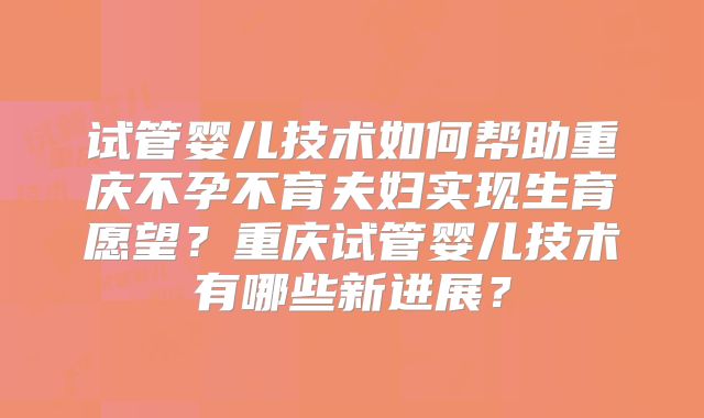 试管婴儿技术如何帮助重庆不孕不育夫妇实现生育愿望?重庆试管婴儿技术有哪些新进展?