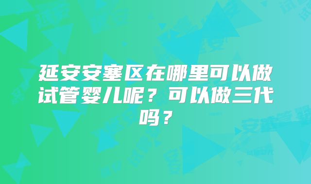 延安安塞区在哪里可以做试管婴儿呢？可以做三代吗？