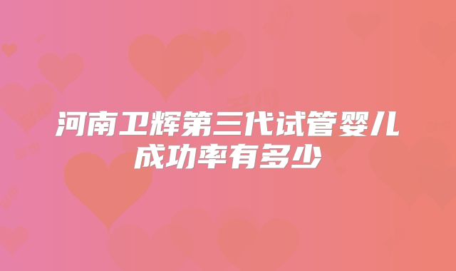 河南卫辉第三代试管婴儿成功率有多少