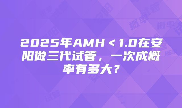 2025年AMH<1.0在安阳做三代试管,一次成概率有多大?