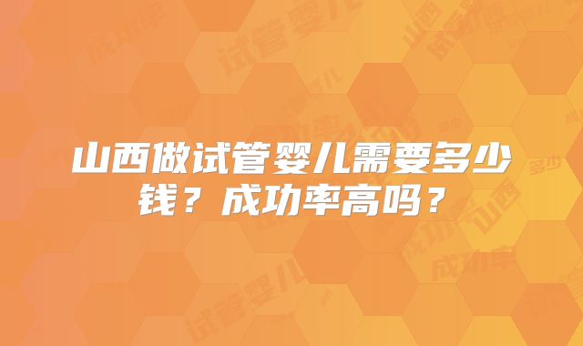 山西做试管婴儿需要多少钱？成功率高吗？