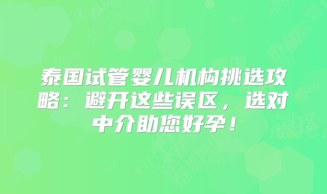 泰国试管婴儿机构挑选攻略:避开这些误区,选对中介助您好孕!