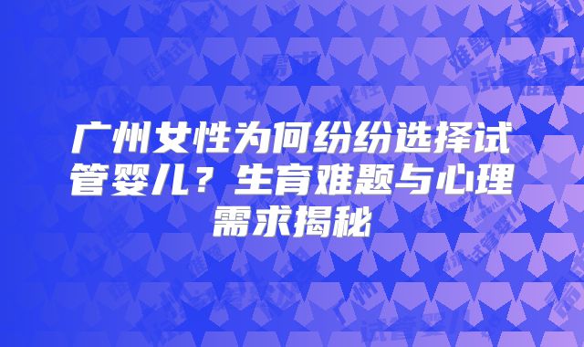 广州女性为何纷纷选择试管婴儿?生育难题与心理需求揭秘
