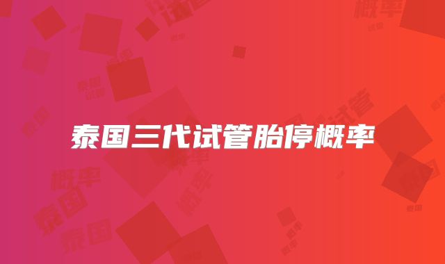 泰国三代试管胎停概率