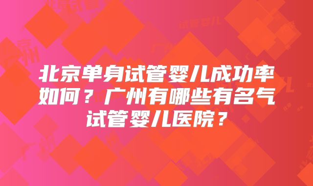 北京单身试管婴儿成功率如何?广州有哪些有名气试管婴儿医院?