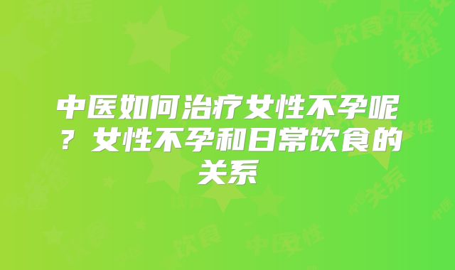 中医如何治疗女性不孕呢?女性不孕和日常饮食的关系