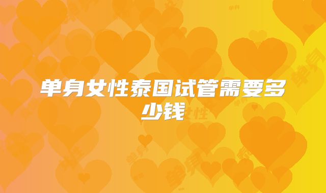 单身女性泰国试管需要多少钱