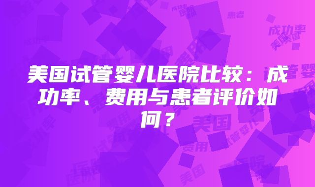 美国试管婴儿医院比较：成功率、费用与患者评价如何？