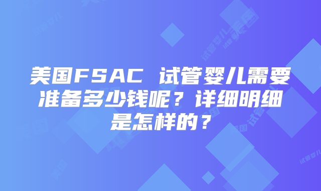 美国FSAC 试管婴儿需要准备多少钱呢？详细明细是怎样的？