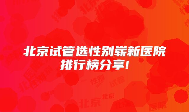 北京试管选性别崭新医院排行榜分享!