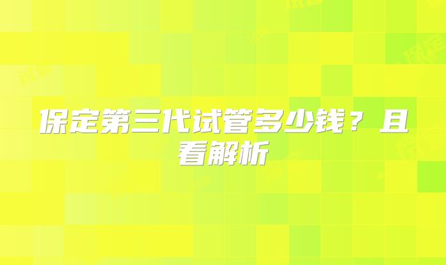 保定第三代试管多少钱？且看解析
