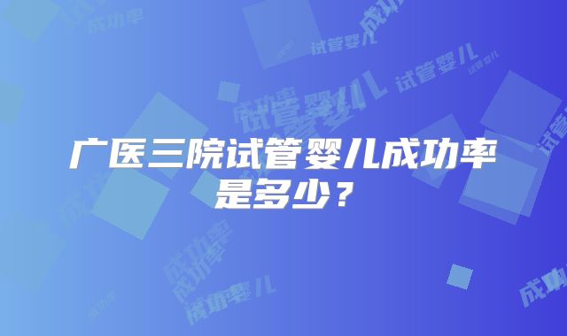 广医三院试管婴儿成功率是多少？