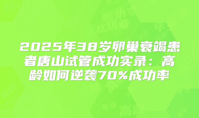 2025年38岁卵巢衰竭患者唐山试管成功实录：高龄如何逆袭70%成功率