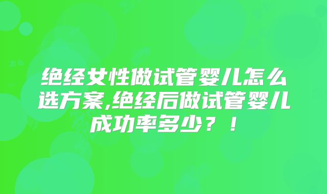 绝经女性做试管婴儿怎么选方案,绝经后做试管婴儿成功率多少？！