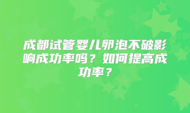 成都试管婴儿卵泡不破影响成功率吗？如何提高成功率？