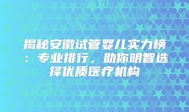 揭秘安徽试管婴儿实力榜：专业排行，助你明智选择优质医疗机构
