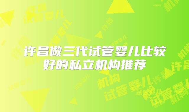 许昌做三代试管婴儿比较好的私立机构推荐