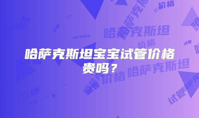 哈萨克斯坦宝宝试管价格贵吗？
