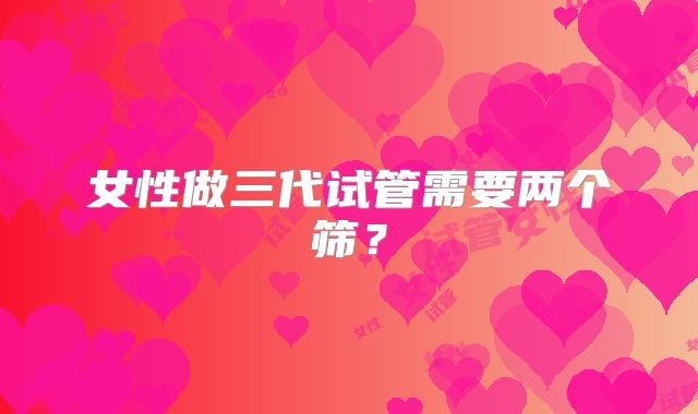 女性做三代试管需要两个筛？