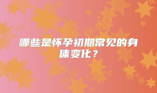 哪些是怀孕初期常见的身体变化？