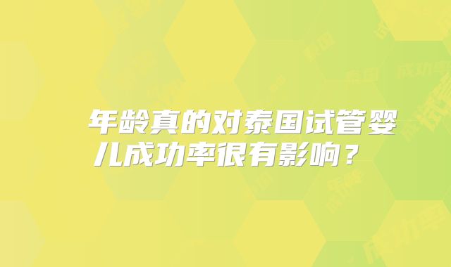 ​​年龄真的对泰国试管婴儿成功率很有影响？