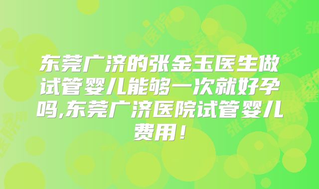 东莞广济的张金玉医生做试管婴儿能够一次就好孕吗,东莞广济医院试管婴儿费用!