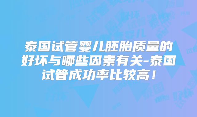 泰国试管婴儿胚胎质量的好坏与哪些因素有关-泰国试管成功率比较高！