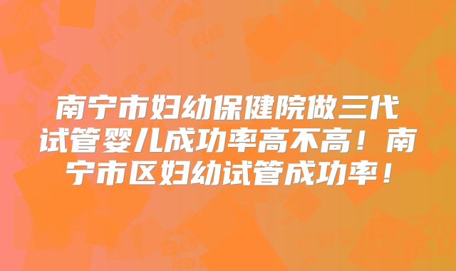 南宁市妇幼保健院做三代试管婴儿成功率高不高!南宁市区妇幼试管成功率!