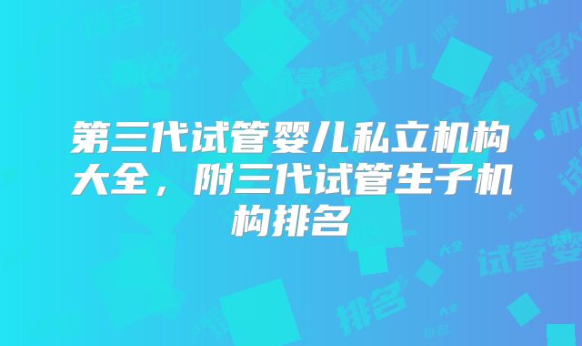 第三代试管婴儿私立机构大全，附三代试管生子机构排名