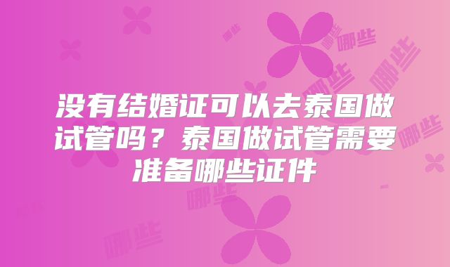 没有结婚证可以去泰国做试管吗？泰国做试管需要准备哪些证件